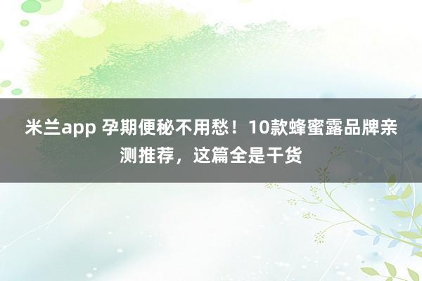 米兰app 孕期便秘不用愁!10款蜂蜜露品牌亲测推荐,这篇全是干货