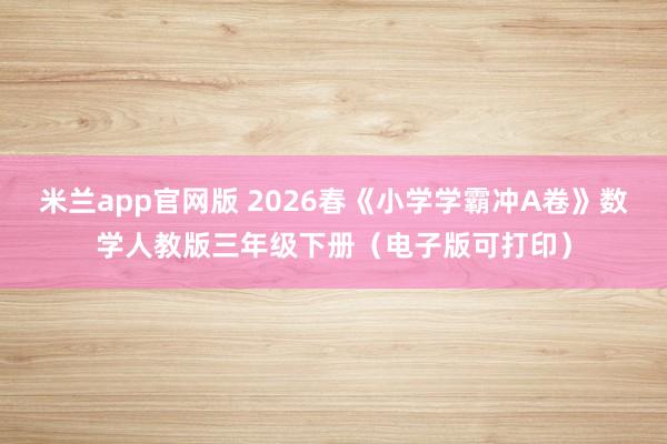 米兰app官网版 2026春《小学学霸冲A卷》数学人教版三年级下册（电子版可打印）