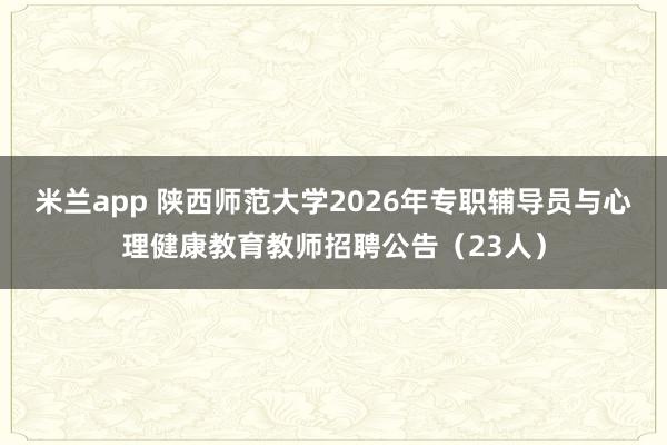 米兰app 陕西师范大学2026年专职辅导员与心理健康教育教师招聘公告(23人)