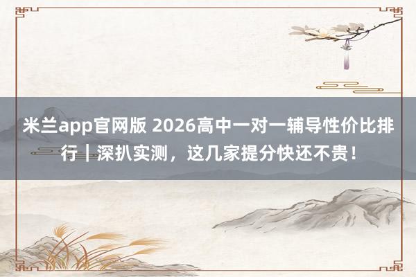 米兰app官网版 2026高中一对一辅导性价比排行｜深扒实测，这几家提分快还不贵！