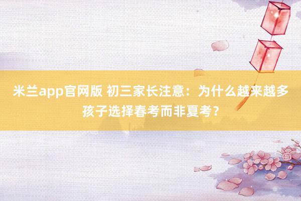 米兰app官网版 初三家长注意：为什么越来越多孩子选择春考而非夏考？