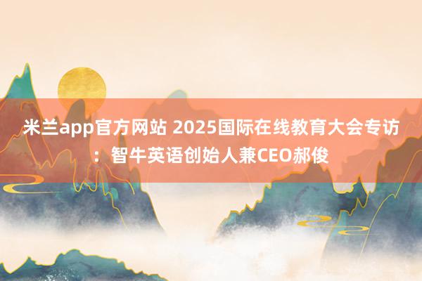 米兰app官方网站 2025国际在线教育大会专访：智牛英语创始人兼CEO郝俊