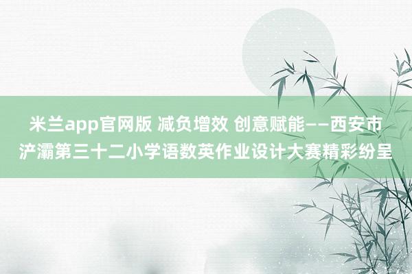 米兰app官网版 减负增效 创意赋能——西安市浐灞第三十二小学语数英作业设计大赛精彩纷呈