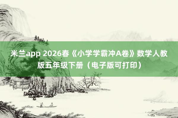 米兰app 2026春《小学学霸冲A卷》数学人教版五年级下册（电子版可打印）