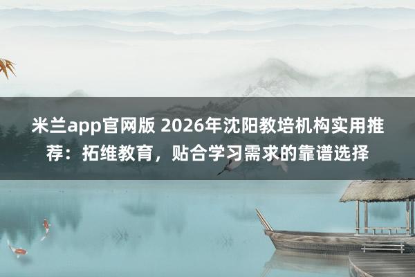 米兰app官网版 2026年沈阳教培机构实用推荐：拓维教育，贴合学习需求的靠谱选择