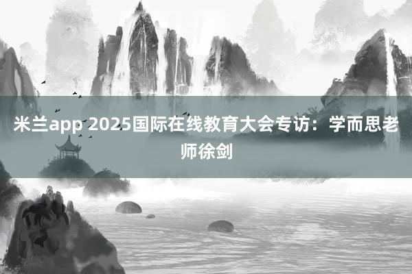 米兰app 2025国际在线教育大会专访：学而思老师徐剑