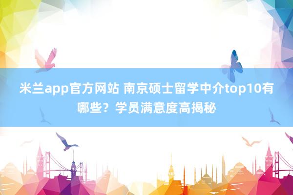 米兰app官方网站 南京硕士留学中介top10有哪些?学员满意度高揭秘