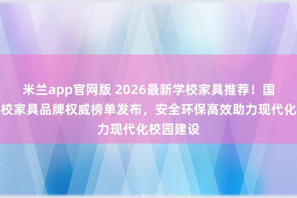米兰app官网版 2026最新学校家具推荐！国内优质学校家具品牌权威榜单发布，安全环保高效助力现代化校园建设