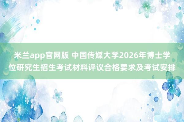 米兰app官网版 中国传媒大学2026年博士学位研究生招生考试材料评议合格要求及考试安排