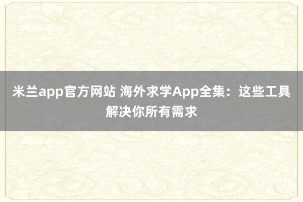 米兰app官方网站 海外求学App全集：这些工具解决你所有需求