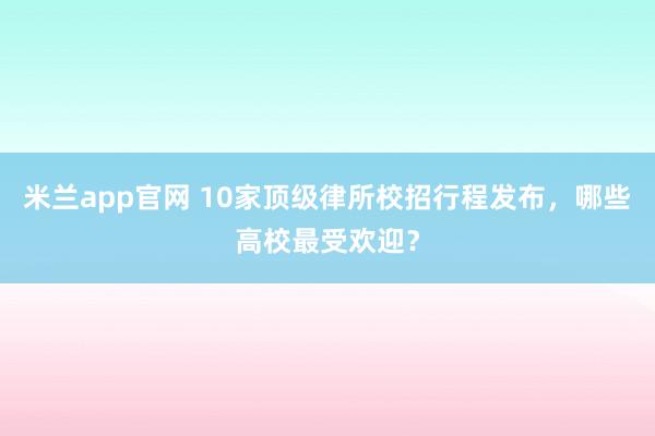 米兰app官网 10家顶级律所校招行程发布，哪些高校最受欢迎？