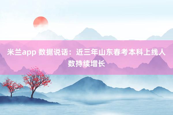 米兰app 数据说话：近三年山东春考本科上线人数持续增长