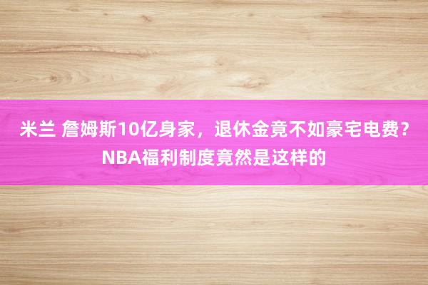 米兰 詹姆斯10亿身家，退休金竟不如豪宅电费？NBA福利制度竟然是这样的