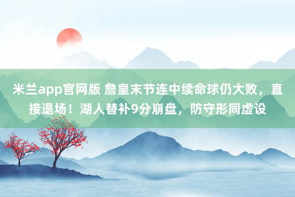 米兰app官网版 詹皇末节连中续命球仍大败，直接退场！湖人替补9分崩盘，防守形同虚设