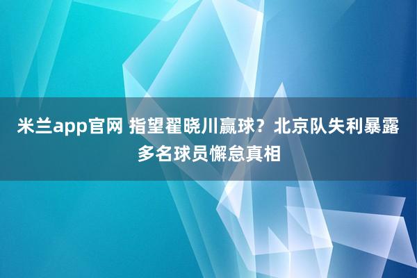 米兰app官网 指望翟晓川赢球？北京队失利暴露多名球员懈怠真相