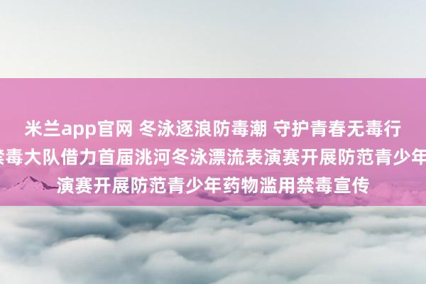 米兰app官网 冬泳逐浪防毒潮 守护青春无毒行——临洮县公安局禁毒大队借力首届洮河冬泳漂流表演赛开展防范青少年药物滥用禁毒宣传