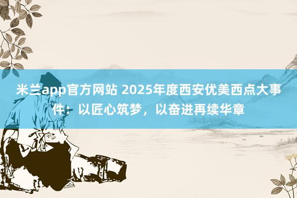 米兰app官方网站 2025年度西安优美西点大事件：以匠心筑梦，以奋进再续华章