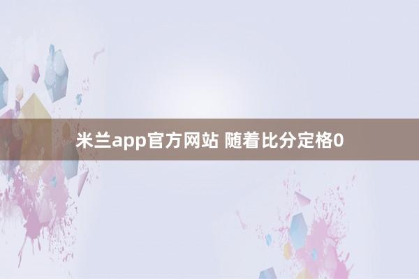 米兰app官方网站 随着比分定格0