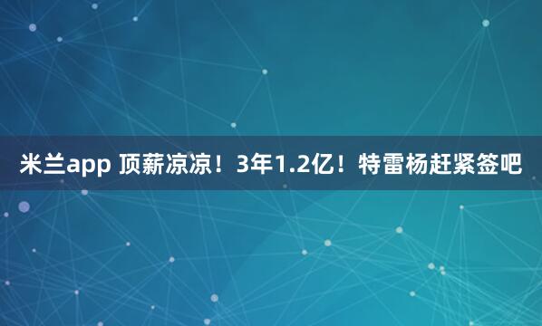 米兰app 顶薪凉凉！3年1.2亿！特雷杨赶紧签吧