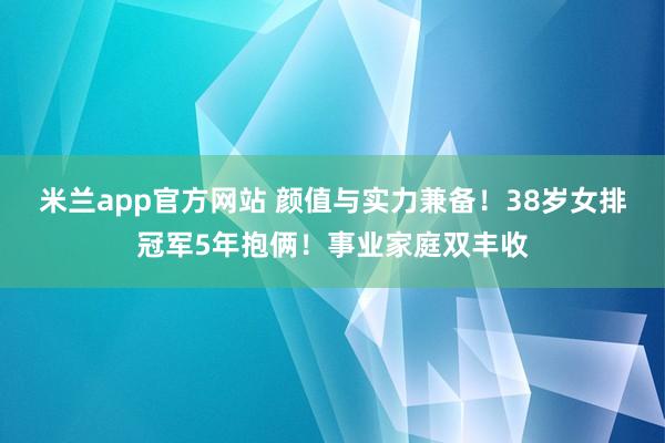 米兰app官方网站 颜值与实力兼备！38岁女排冠军5年抱俩！事业家庭双丰收