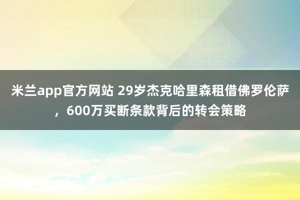 米兰app官方网站 29岁杰克哈里森租借佛罗伦萨，600万买断条款背后的转会策略