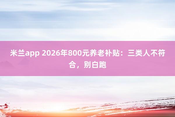 米兰app 2026年800元养老补贴：三类人不符合，别白跑