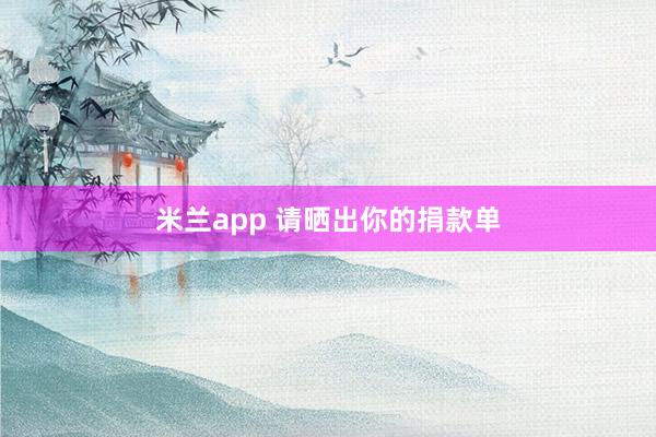 米兰app 请晒出你的捐款单