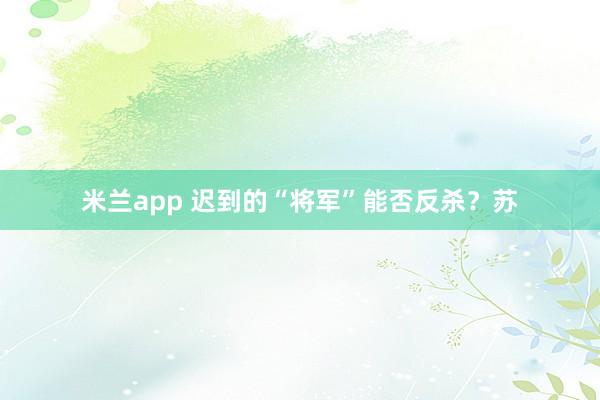 米兰app 迟到的“将军”能否反杀？苏