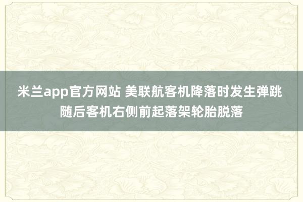米兰app官方网站 美联航客机降落时发生弹跳 随后客机右侧前起落架轮胎脱落