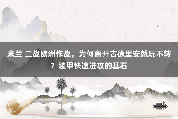 米兰 二战欧洲作战，为何离开古德里安就玩不转？装甲快速进攻的基石