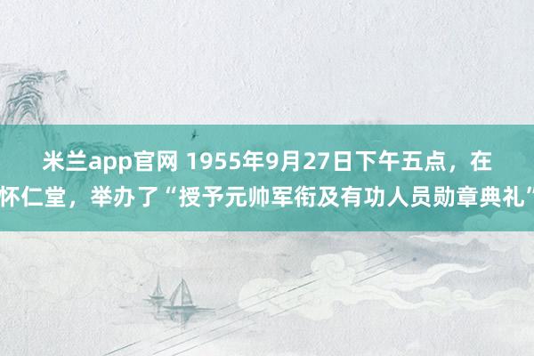 米兰app官网 1955年9月27日下午五点，在怀仁堂，举办了“授予元帅军衔及有功人员勋章典礼”