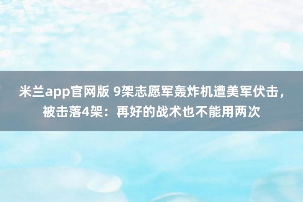 米兰app官网版 9架志愿军轰炸机遭美军伏击，被击落4架：再好的战术也不能用两次