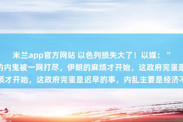 米兰app官方网站 以色列损失大了！以媒：“星链”起反作用，伊朗的内鬼被一网打尽，伊朗的麻烦才开始，这政府完蛋是迟早的事，内乱主要是经济不好