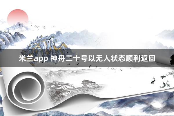 米兰app 神舟二十号以无人状态顺利返回