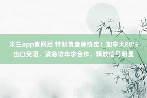 米兰app官网版 特朗普废除协定！加拿大80%出口受阻，紧急访华求合作，释放信号明显