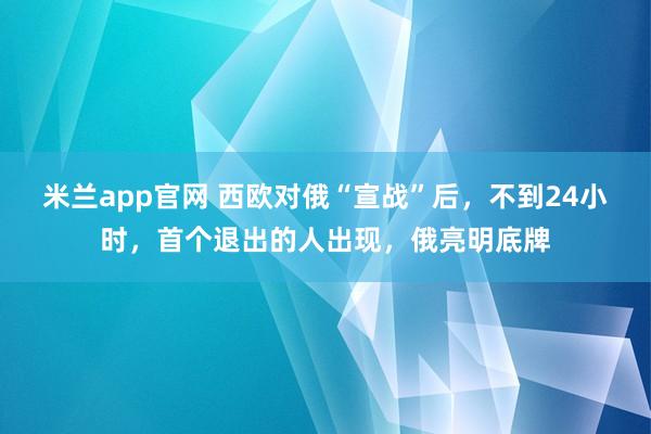 米兰app官网 西欧对俄“宣战”后，不到24小时，首个退出的人出现，俄亮明底牌