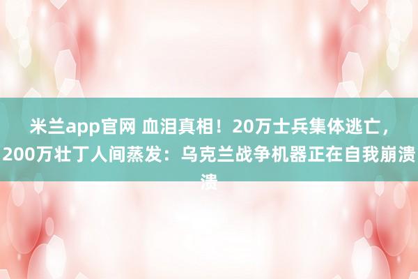 米兰app官网 血泪真相！20万士兵集体逃亡，200万壮丁人间蒸发：乌克兰战争机器正在自我崩溃