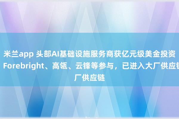 米兰app 头部AI基础设施服务商获亿元级美金投资,Forebright、高瓴、云锋等参与,已进入大厂供应链