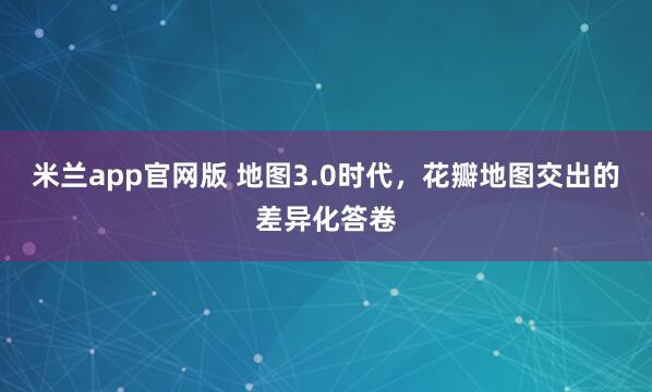 米兰app官网版 地图3.0时代，花瓣地图交出的差异化答卷