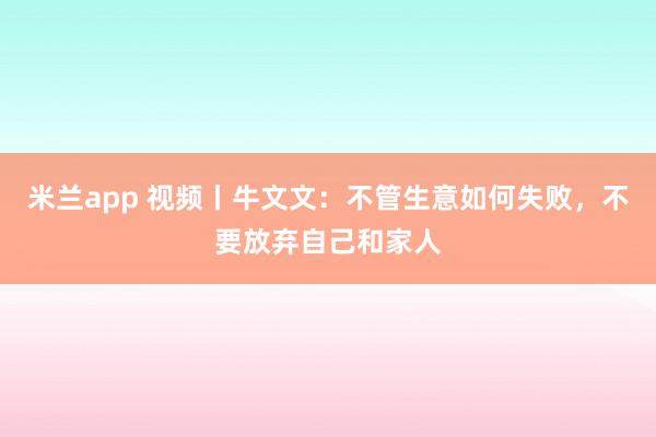米兰app 视频丨牛文文：不管生意如何失败，不要放弃自己和家人