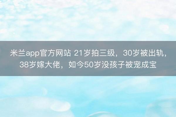 米兰app官方网站 21岁拍三级，30岁被出轨，38岁嫁大佬，如今50岁没孩子被宠成宝