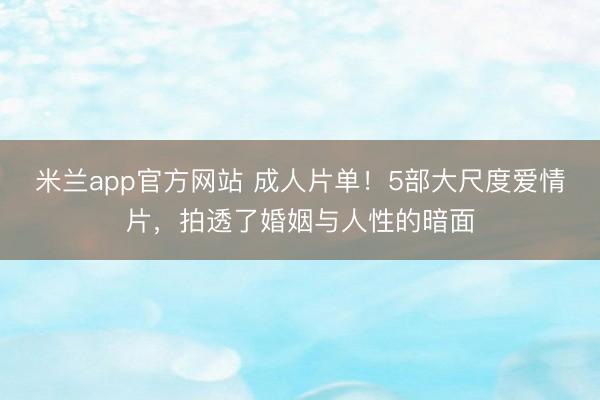 米兰app官方网站 成人片单!5部大尺度爱情片,拍透了婚姻与人性的暗面