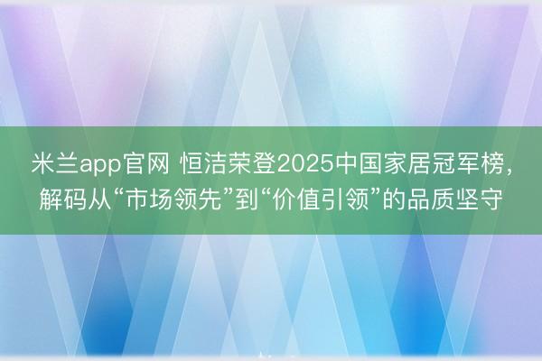 米兰app官网 恒洁荣登2025中国家居冠军榜，解码从“市场领先”到“价值引领”的品质坚守