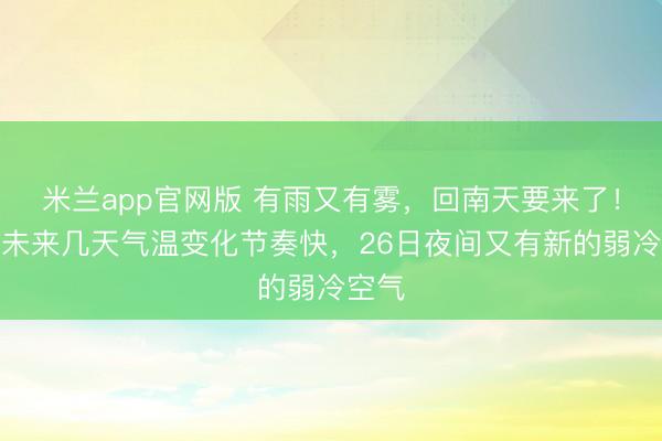 米兰app官网版 有雨又有雾，回南天要来了！广东未来几天气温变化节奏快，26日夜间又有新的弱冷空气