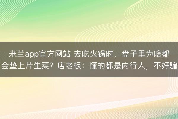 米兰app官方网站 去吃火锅时,盘子里为啥都会垫上片生菜?店老板:懂的都是内行人,不好骗