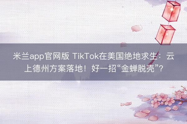 米兰app官网版 TikTok在美国绝地求生:云上德州方案落地!好一招“金蝉脱壳”?
