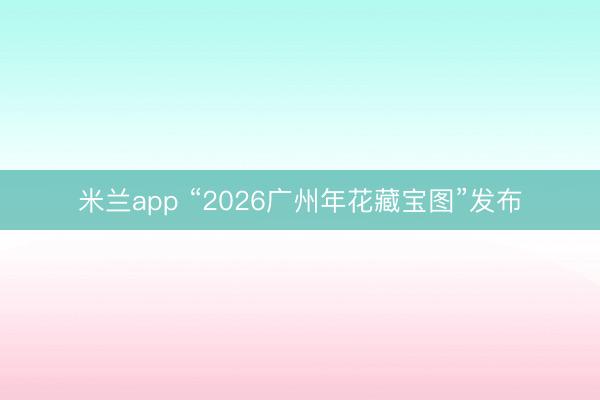 米兰app “2026广州年花藏宝图”发布