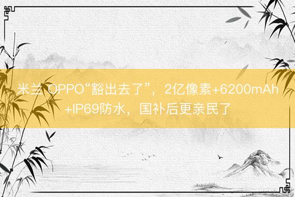 米兰 OPPO“豁出去了”,2亿像素+6200mAh+IP69防水,国补后更亲民了