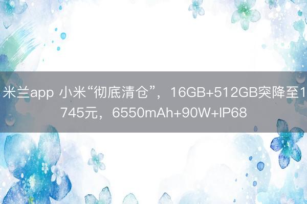 米兰app 小米“彻底清仓”，16GB+512GB突降至1745元，6550mAh+90W+IP68