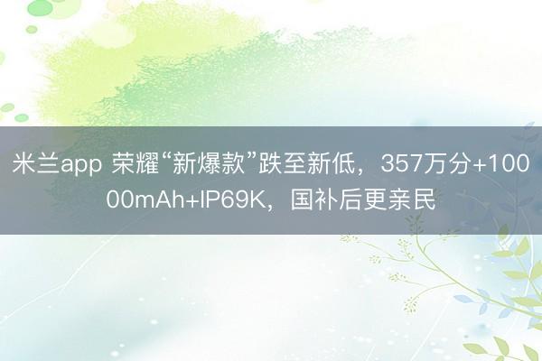 米兰app 荣耀“新爆款”跌至新低，357万分+10000mAh+IP69K，国补后更亲民
